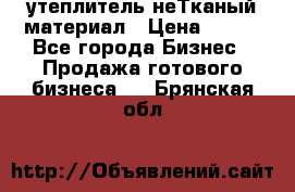 утеплитель неТканый материал › Цена ­ 100 - Все города Бизнес » Продажа готового бизнеса   . Брянская обл.